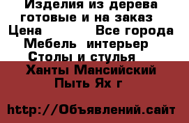 Изделия из дерева готовые и на заказ › Цена ­ 1 500 - Все города Мебель, интерьер » Столы и стулья   . Ханты-Мансийский,Пыть-Ях г.